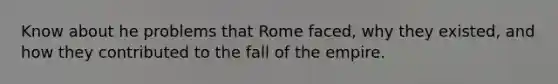 Know about he problems that Rome faced, why they existed, and how they contributed to the fall of the empire.