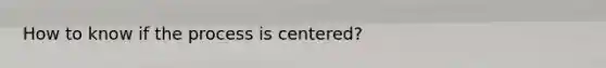 How to know if the process is centered?