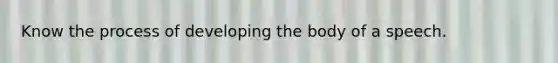 Know the process of developing the body of a speech.