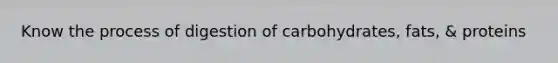 Know the process of digestion of carbohydrates, fats, & proteins