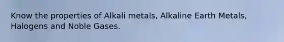 Know the properties of Alkali metals, Alkaline Earth Metals, Halogens and Noble Gases.