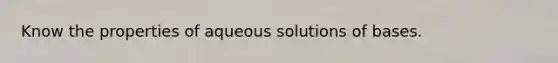 Know the properties of aqueous solutions of bases.