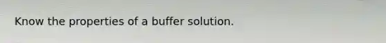 Know the properties of a buffer solution.