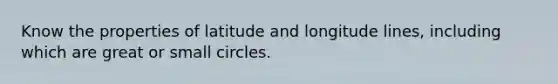 Know the properties of latitude and longitude lines, including which are great or small circles.