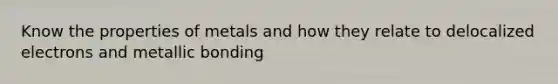 Know the properties of metals and how they relate to delocalized electrons and metallic bonding