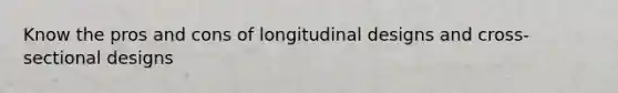 Know the pros and cons of longitudinal designs and cross-sectional designs