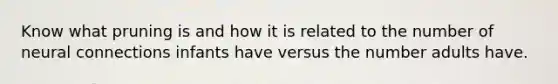 Know what pruning is and how it is related to the number of neural connections infants have versus the number adults have.