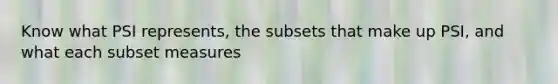 Know what PSI represents, the subsets that make up PSI, and what each subset measures