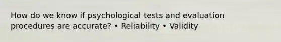 How do we know if psychological tests and evaluation procedures are accurate? • Reliability • Validity