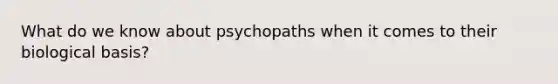 What do we know about psychopaths when it comes to their biological basis?