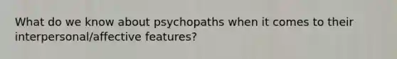 What do we know about psychopaths when it comes to their interpersonal/affective features?