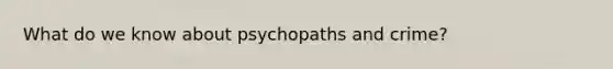 What do we know about psychopaths and crime?