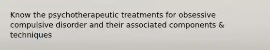 Know the psychotherapeutic treatments for obsessive compulsive disorder and their associated components & techniques