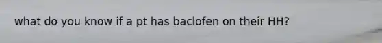 what do you know if a pt has baclofen on their HH?