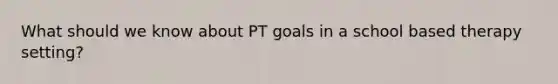 What should we know about PT goals in a school based therapy setting?