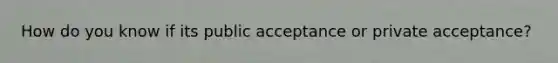 How do you know if its public acceptance or private acceptance?