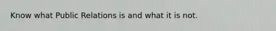 Know what Public Relations is and what it is not.