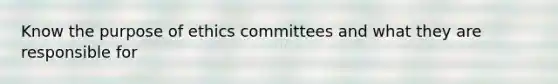 Know the purpose of ethics committees and what they are responsible for