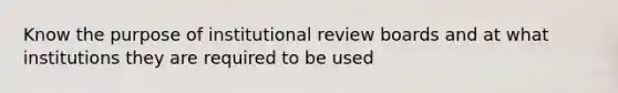 Know the purpose of institutional review boards and at what institutions they are required to be used