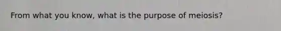 From what you know, what is the purpose of meiosis?
