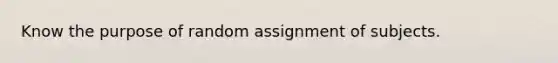 Know the purpose of random assignment of subjects.