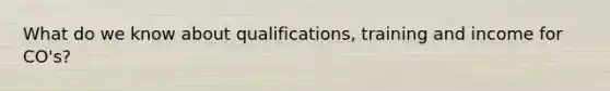 What do we know about qualifications, training and income for CO's?