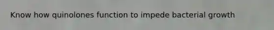 Know how quinolones function to impede bacterial growth