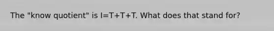 The "know quotient" is I=T+T+T. What does that stand for?