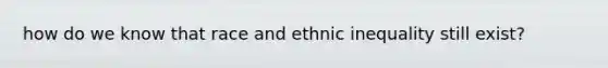 how do we know that race and ethnic inequality still exist?