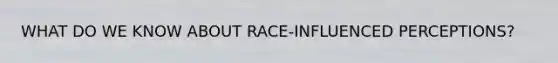 WHAT DO WE KNOW ABOUT RACE-INFLUENCED PERCEPTIONS?