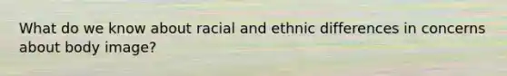 What do we know about racial and ethnic differences in concerns about body image?