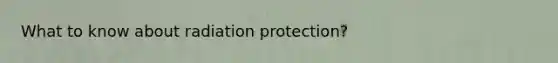 What to know about radiation protection?