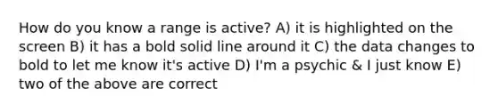 How do you know a range is active? A) it is highlighted on the screen B) it has a bold solid line around it C) the data changes to bold to let me know it's active D) I'm a psychic & I just know E) two of the above are correct