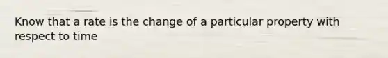 Know that a rate is the change of a particular property with respect to time