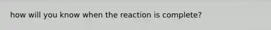 how will you know when the reaction is complete?