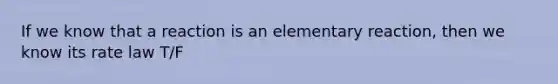 If we know that a reaction is an elementary reaction, then we know its rate law T/F