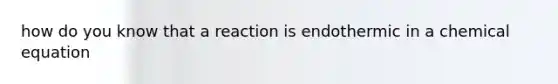 how do you know that a reaction is endothermic in a chemical equation