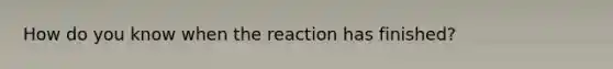 How do you know when the reaction has finished?