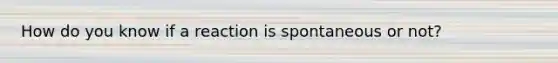 How do you know if a reaction is spontaneous or not?