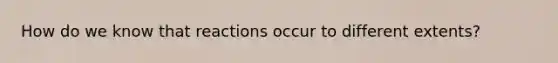 How do we know that reactions occur to different extents?