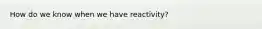 How do we know when we have reactivity?