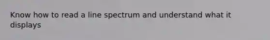 Know how to read a line spectrum and understand what it displays