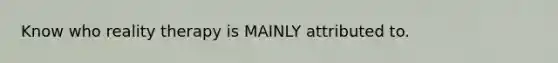 Know who reality therapy is MAINLY attributed to.