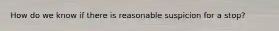 How do we know if there is reasonable suspicion for a stop?