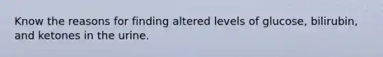 Know the reasons for finding altered levels of glucose, bilirubin, and ketones in the urine.