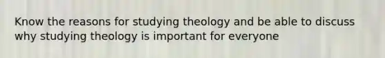 Know the reasons for studying theology and be able to discuss why studying theology is important for everyone