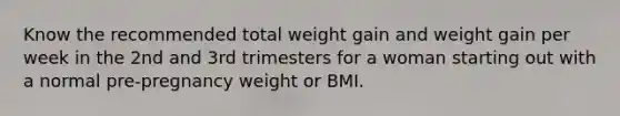 Know the recommended total weight gain and weight gain per week in the 2nd and 3rd trimesters for a woman starting out with a normal pre-pregnancy weight or BMI.