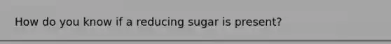 How do you know if a reducing sugar is present?