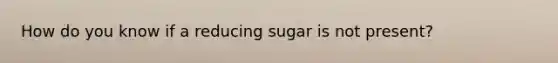 How do you know if a reducing sugar is not present?