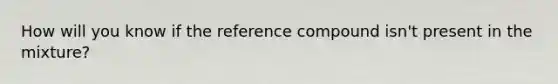 How will you know if the reference compound isn't present in the mixture?